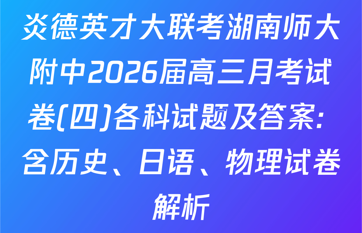 炎德英才大联考湖南师大附中2026届高三月考试卷(四)各科试题及答案: 含历史、日语、物理试卷解析