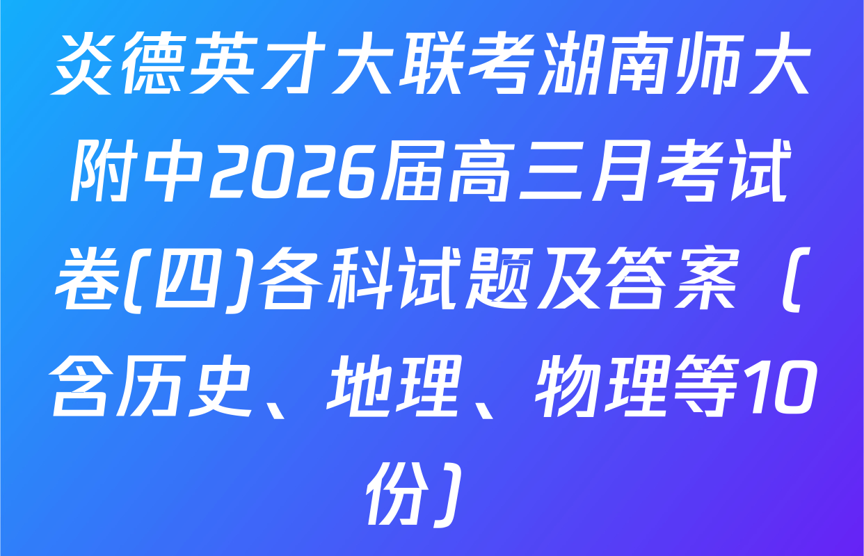 炎德英才大联考湖南师大附中2026届高三月考试卷(四)各科试题及答案（含历史、地理、物理等10份）