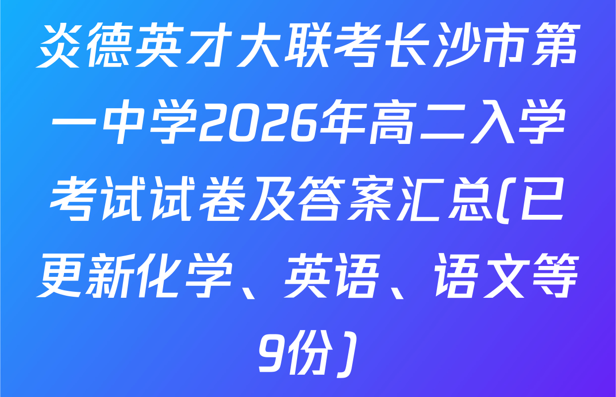 炎德英才大联考长沙市第一中学2026年高二入学考试试卷及答案汇总(已更新化学、英语、语文等9份)