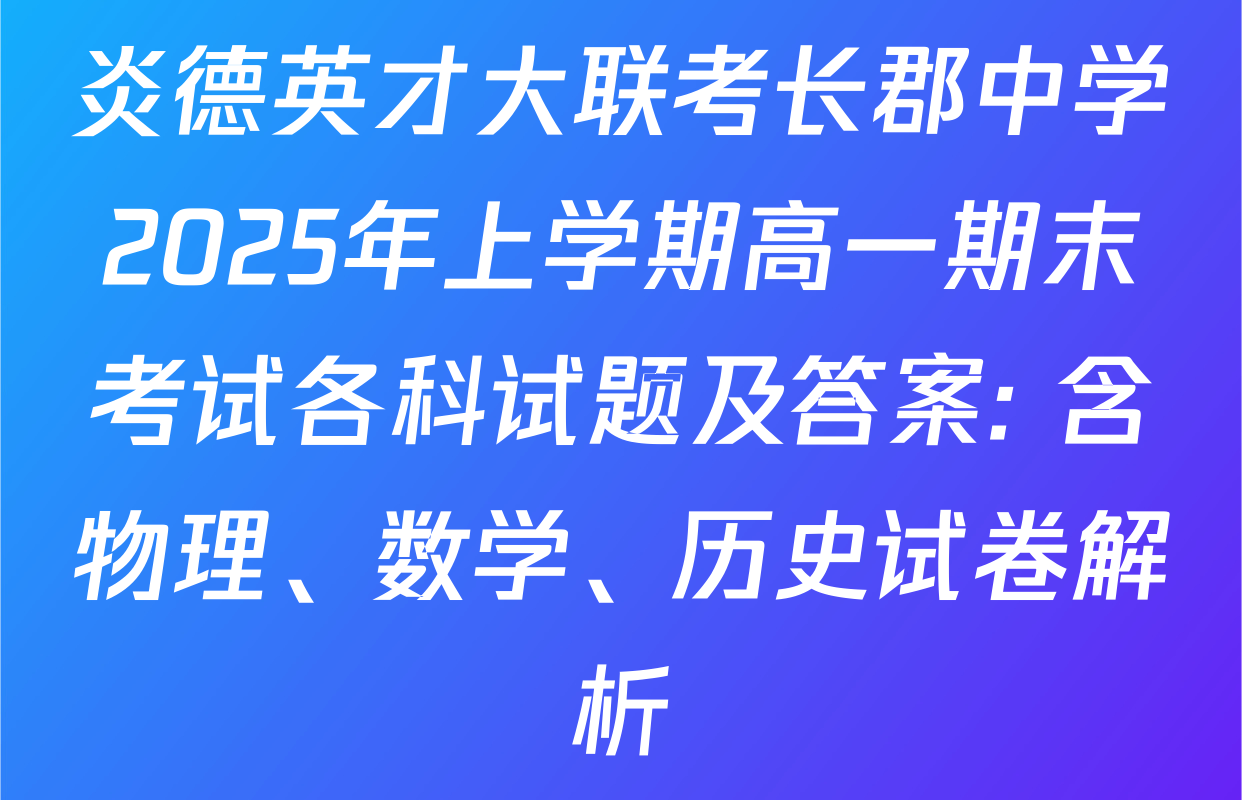 炎德英才大联考长郡中学2025年上学期高一期末考试各科试题及答案: 含物理、数学、历史试卷解析