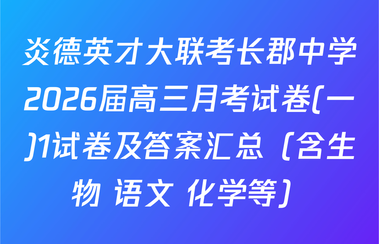 炎德英才大联考长郡中学2026届高三月考试卷(一)1试卷及答案汇总（含生物 语文 化学等）