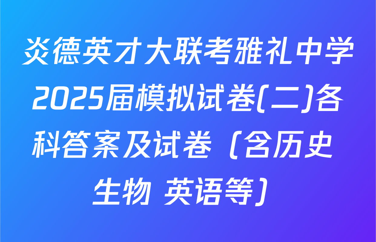 炎德英才大联考雅礼中学2025届模拟试卷(二)各科答案及试卷（含历史 生物 英语等）