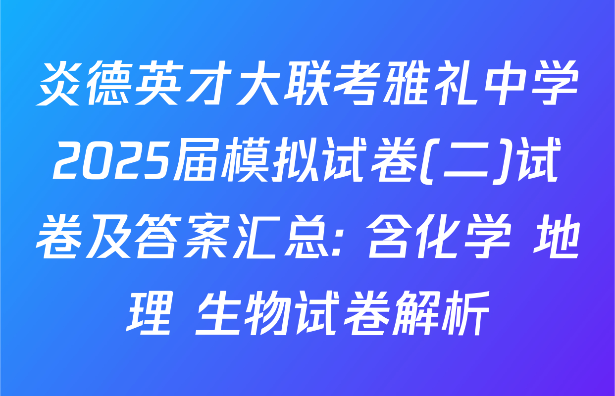 炎德英才大联考雅礼中学2025届模拟试卷(二)试卷及答案汇总: 含化学 地理 生物试卷解析