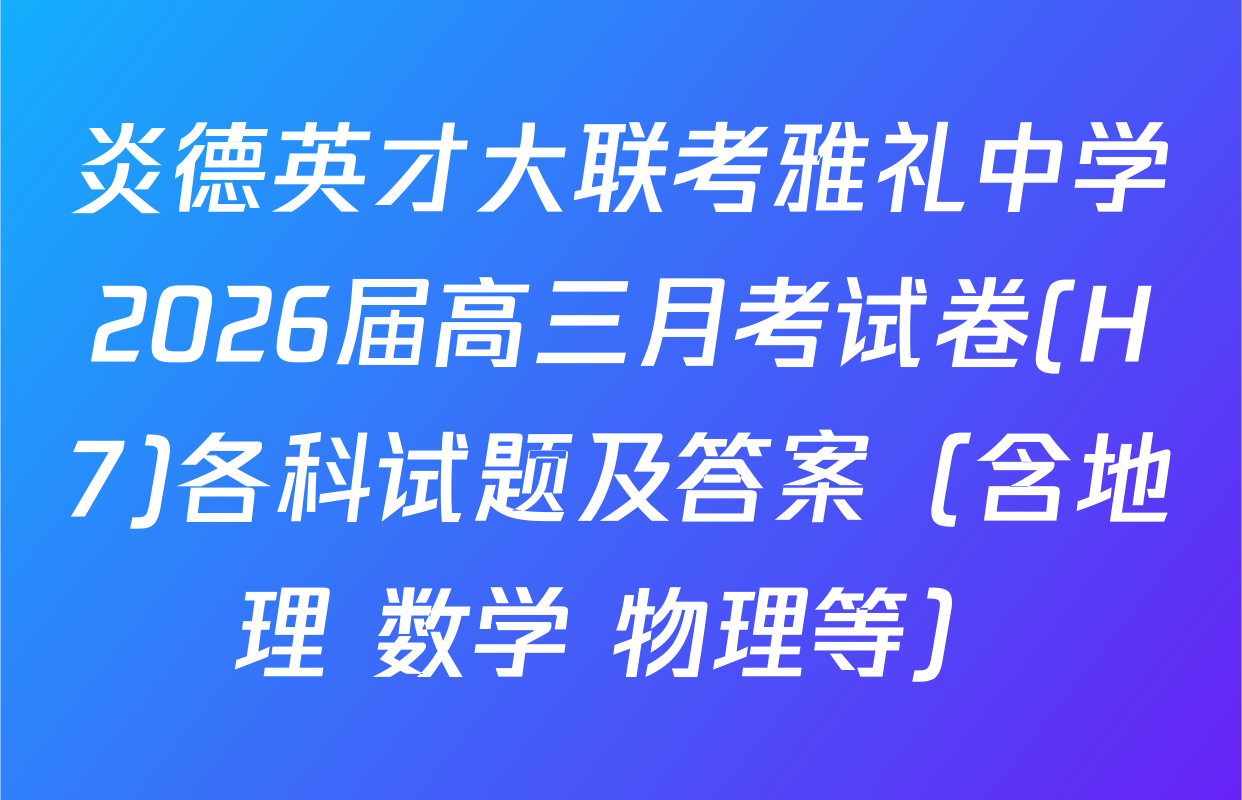 炎德英才大联考雅礼中学2026届高三月考试卷(H7)各科试题及答案（含地理 数学 物理等）