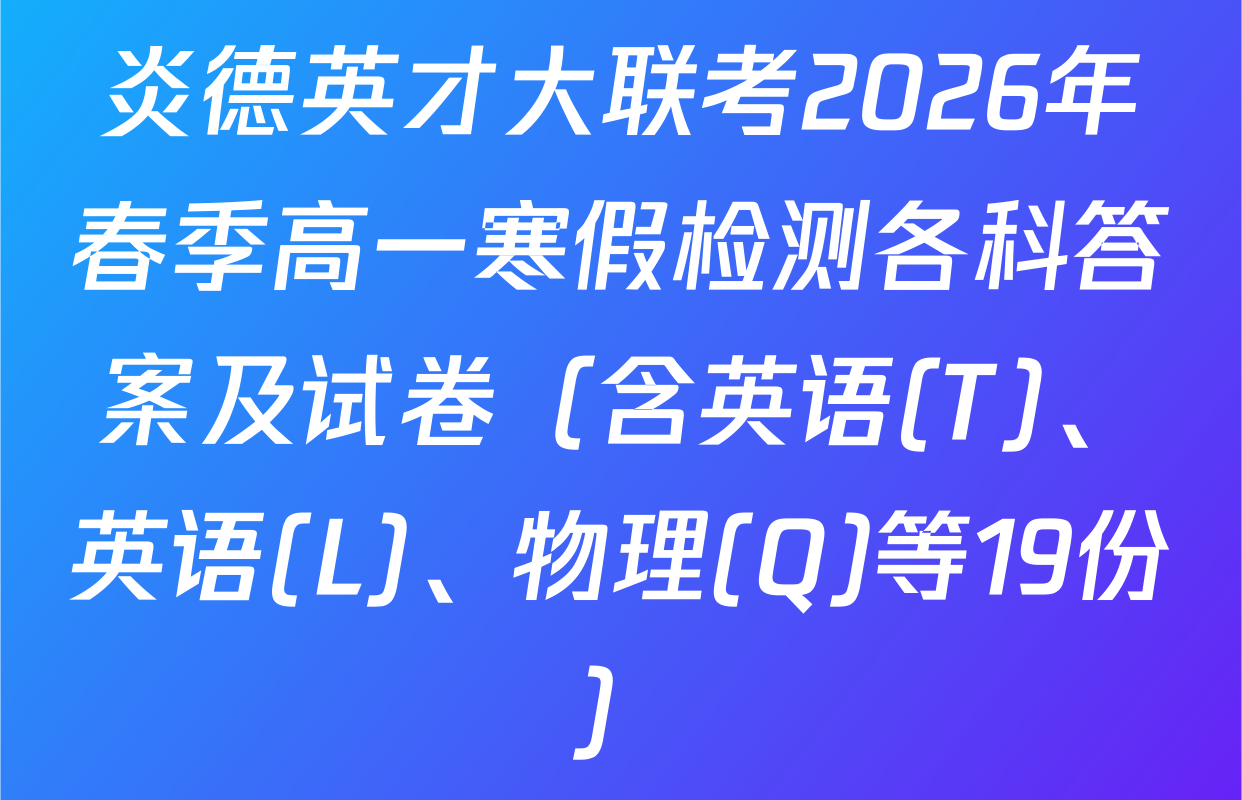 炎德英才大联考2026年春季高一寒假检测各科答案及试卷（含英语(T)、英语(L)、物理(Q)等19份）