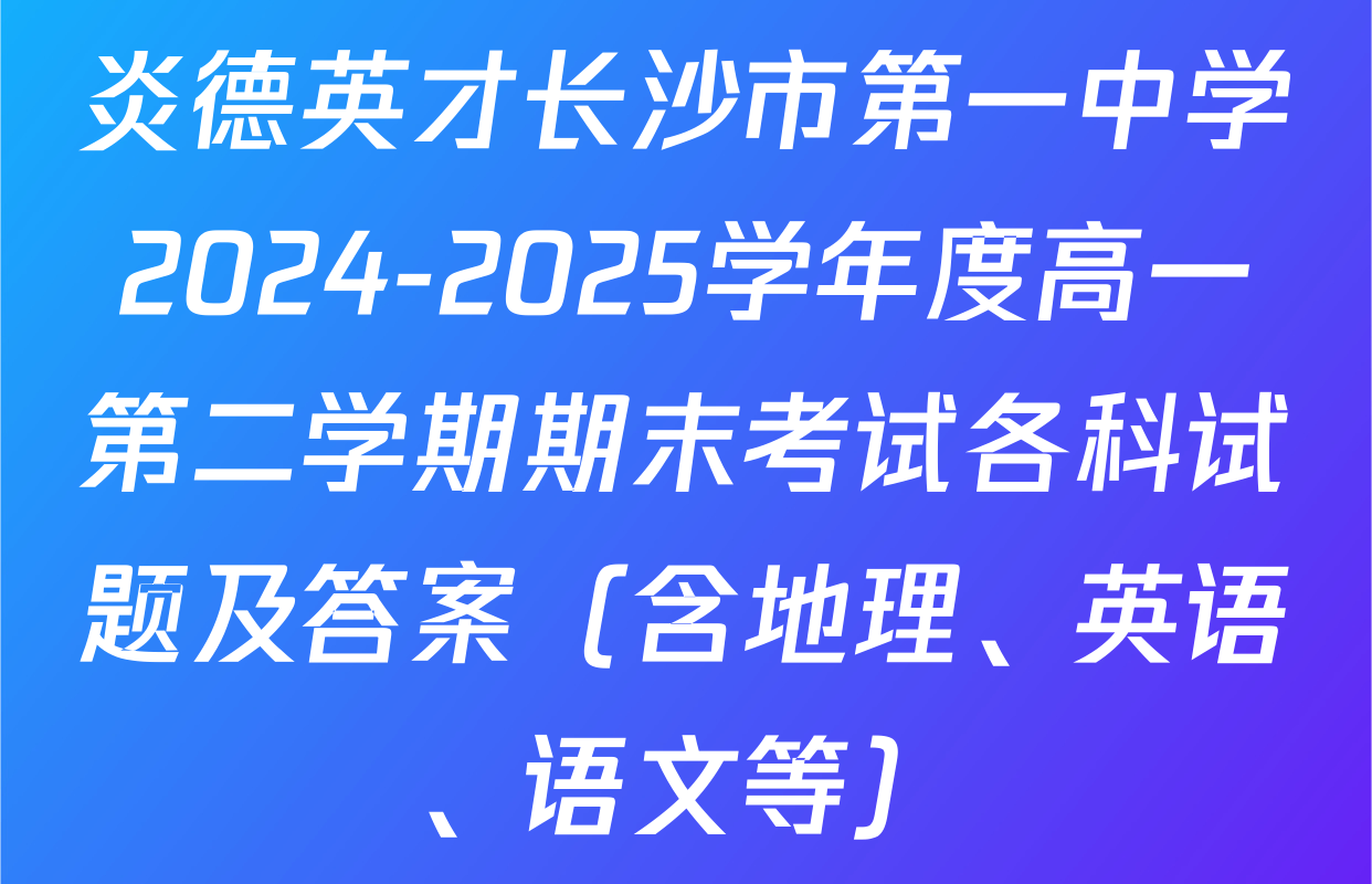 炎德英才长沙市第一中学2024-2025学年度高一第二学期期末考试各科试题及答案（含地理、英语、语文等）