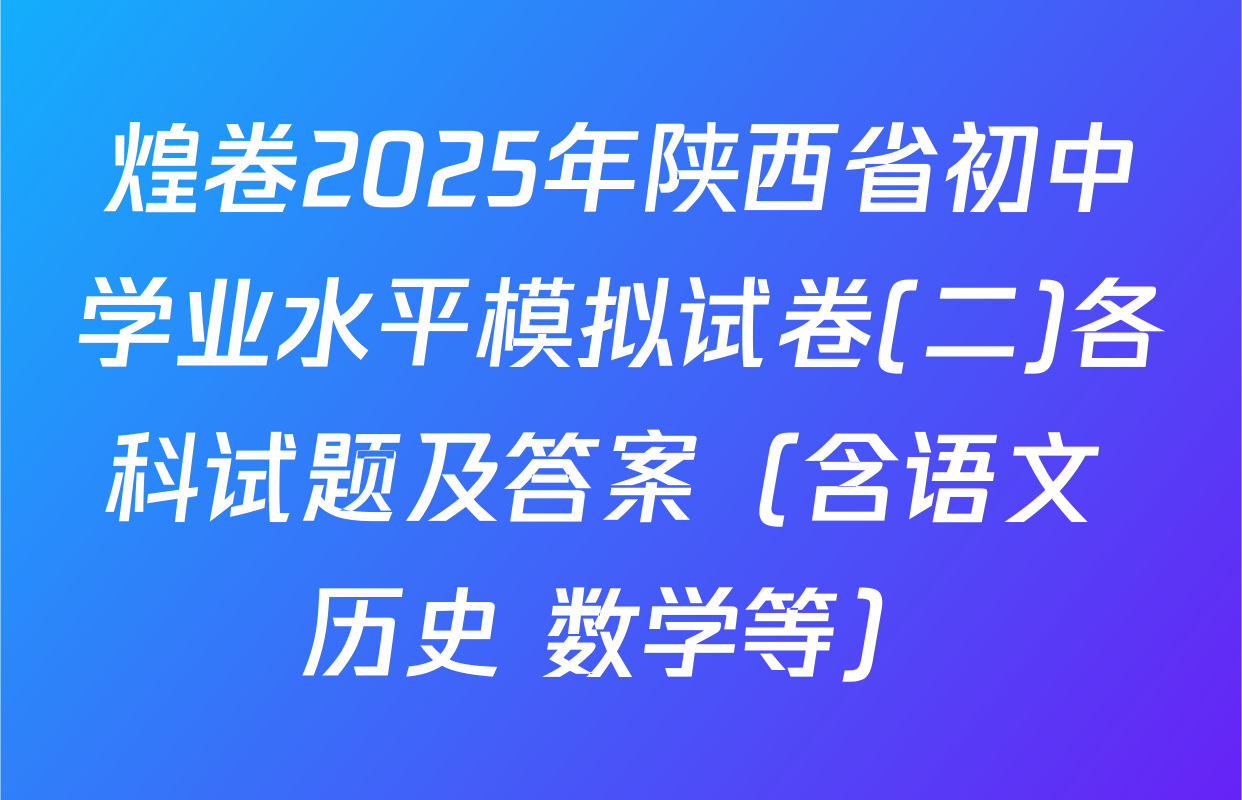 煌卷2025年陕西省初中学业水平模拟试卷(二)各科试题及答案（含语文 历史 数学等）