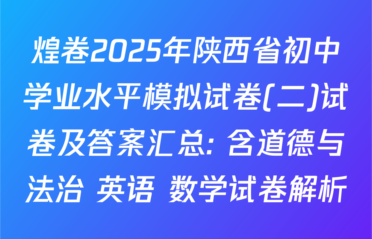 煌卷2025年陕西省初中学业水平模拟试卷(二)试卷及答案汇总: 含道德与法治 英语 数学试卷解析