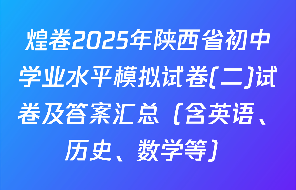 煌卷2025年陕西省初中学业水平模拟试卷(二)试卷及答案汇总（含英语、历史、数学等）