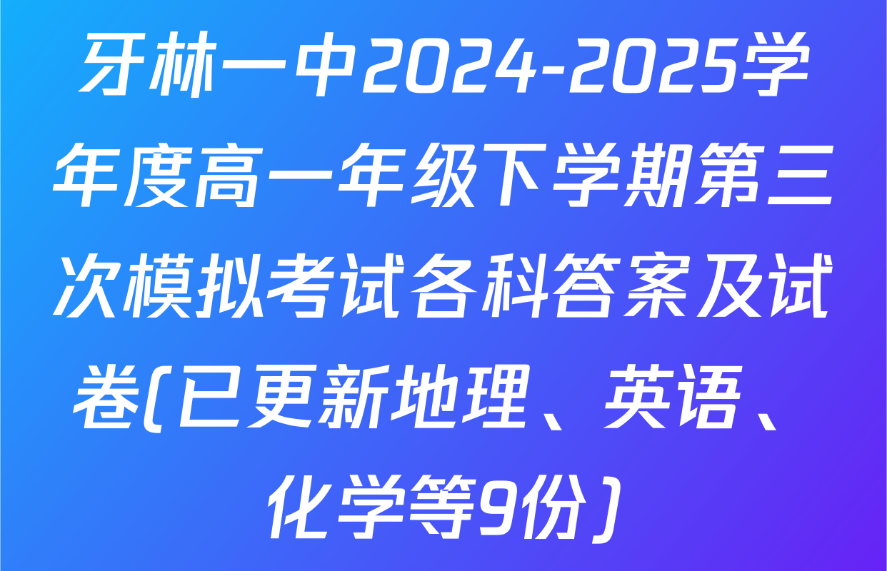 牙林一中2024-2025学年度高一年级下学期第三次模拟考试各科答案及试卷(已更新地理、英语、化学等9份)