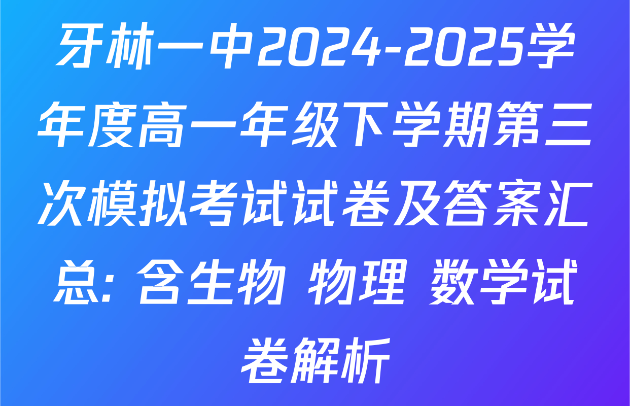 牙林一中2024-2025学年度高一年级下学期第三次模拟考试试卷及答案汇总: 含生物 物理 数学试卷解析