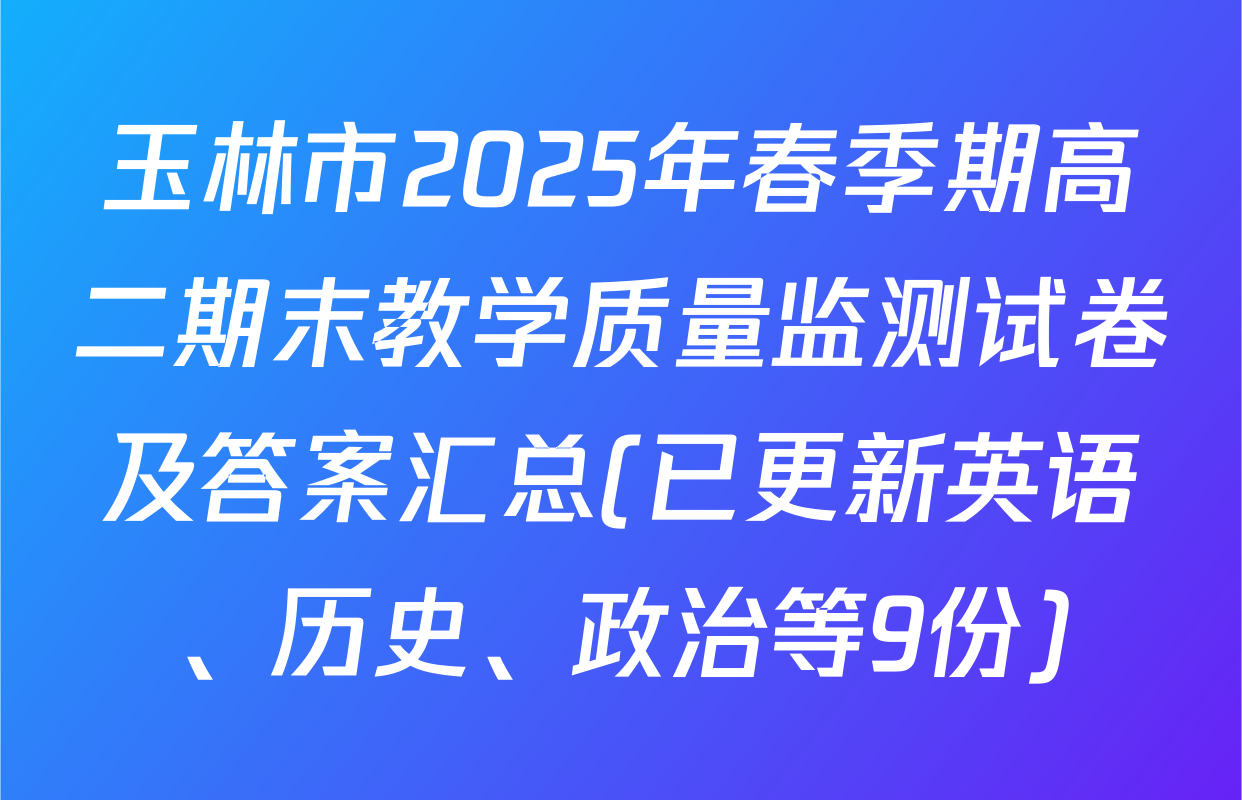 玉林市2025年春季期高二期末教学质量监测试卷及答案汇总(已更新英语、历史、政治等9份)