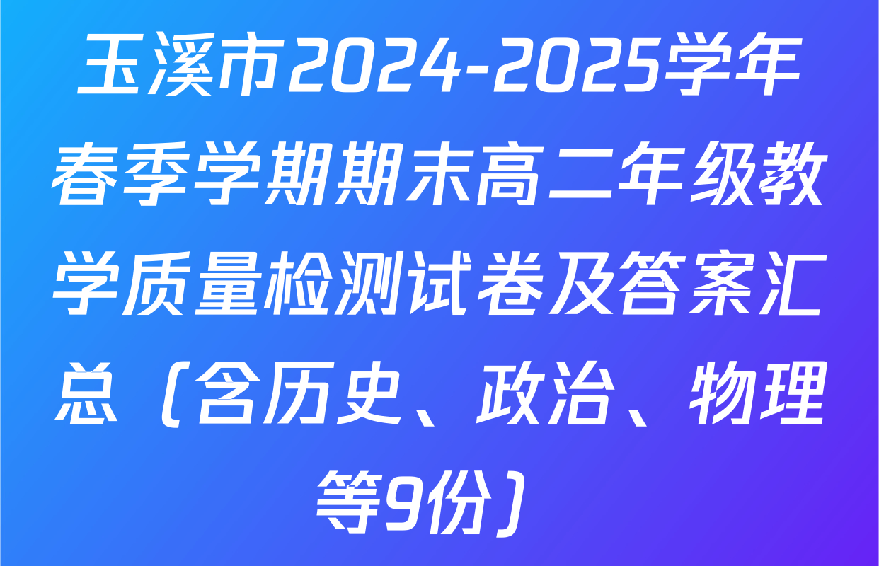 玉溪市2024-2025学年春季学期期末高二年级教学质量检测试卷及答案汇总（含历史、政治、物理等9份）