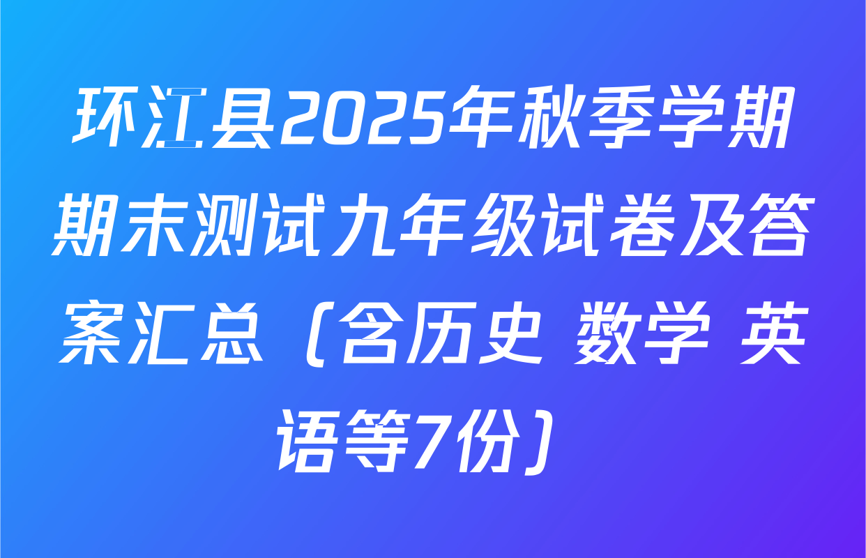 环江县2025年秋季学期期末测试九年级试卷及答案汇总（含历史 数学 英语等7份）