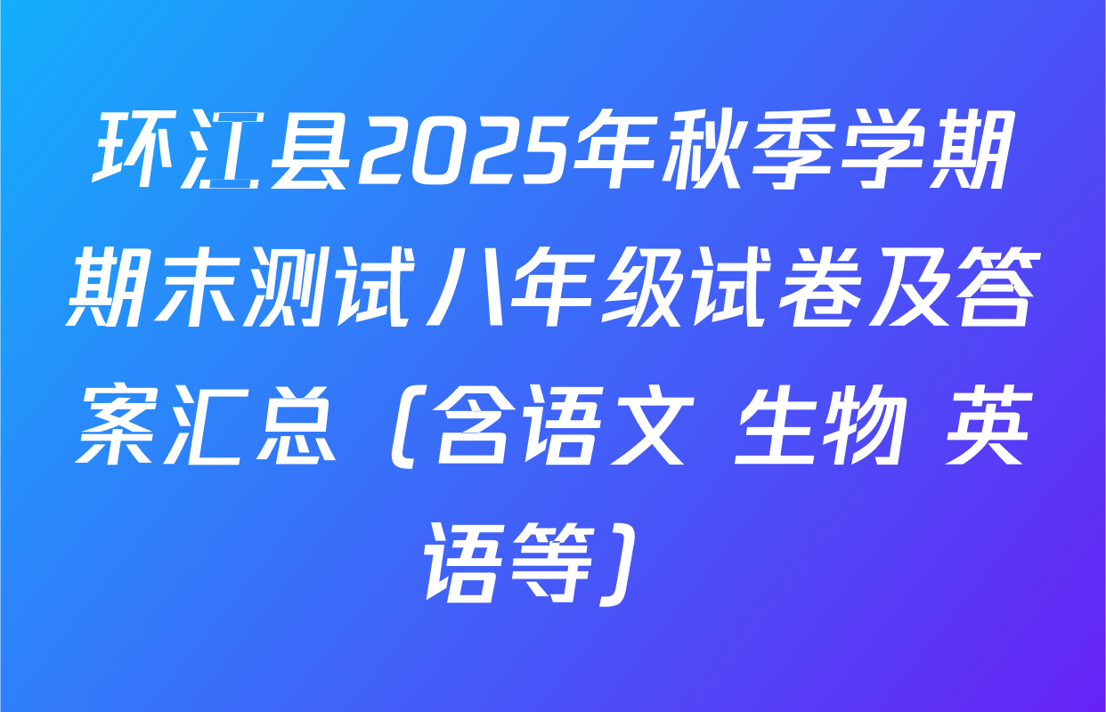 环江县2025年秋季学期期末测试八年级试卷及答案汇总（含语文 生物 英语等）