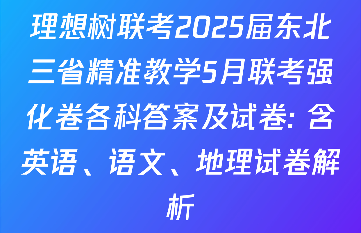 理想树联考2025届东北三省精准教学5月联考强化卷各科答案及试卷: 含英语、语文、地理试卷解析