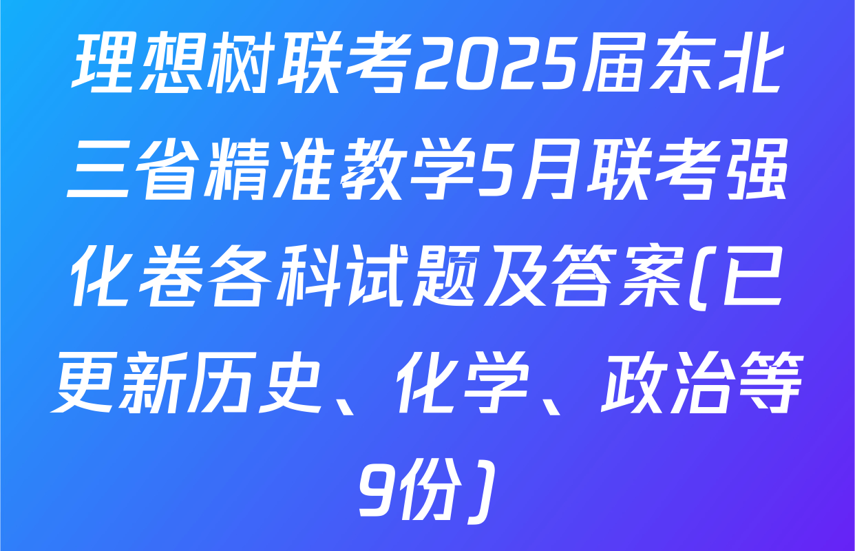 理想树联考2025届东北三省精准教学5月联考强化卷各科试题及答案(已更新历史、化学、政治等9份)