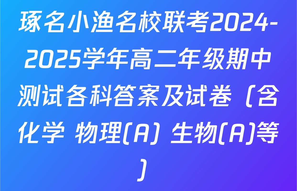 琢名小渔名校联考2024-2025学年高二年级期中测试各科答案及试卷（含化学 物理(A) 生物(A)等）