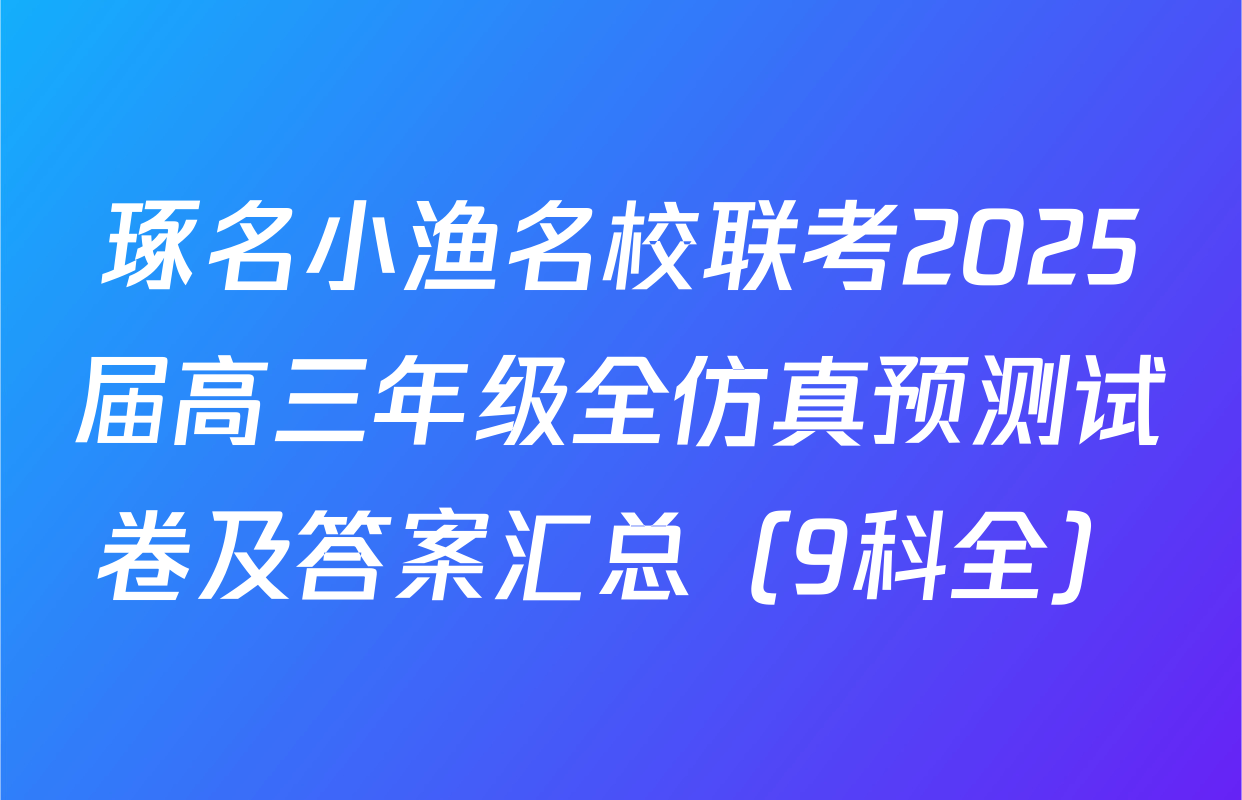 琢名小渔名校联考2025届高三年级全仿真预测试卷及答案汇总（9科全）