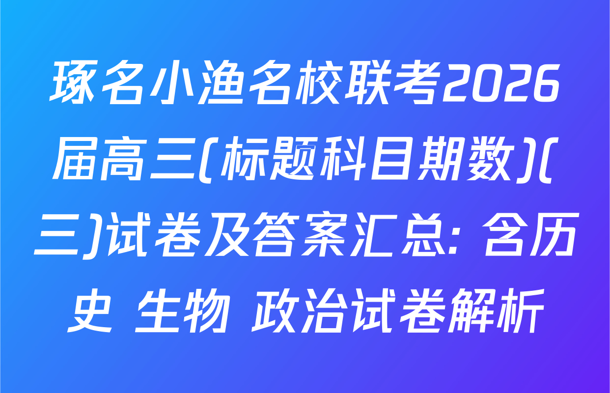 琢名小渔名校联考2026届高三(标题科目期数)(三)试卷及答案汇总: 含历史 生物 政治试卷解析