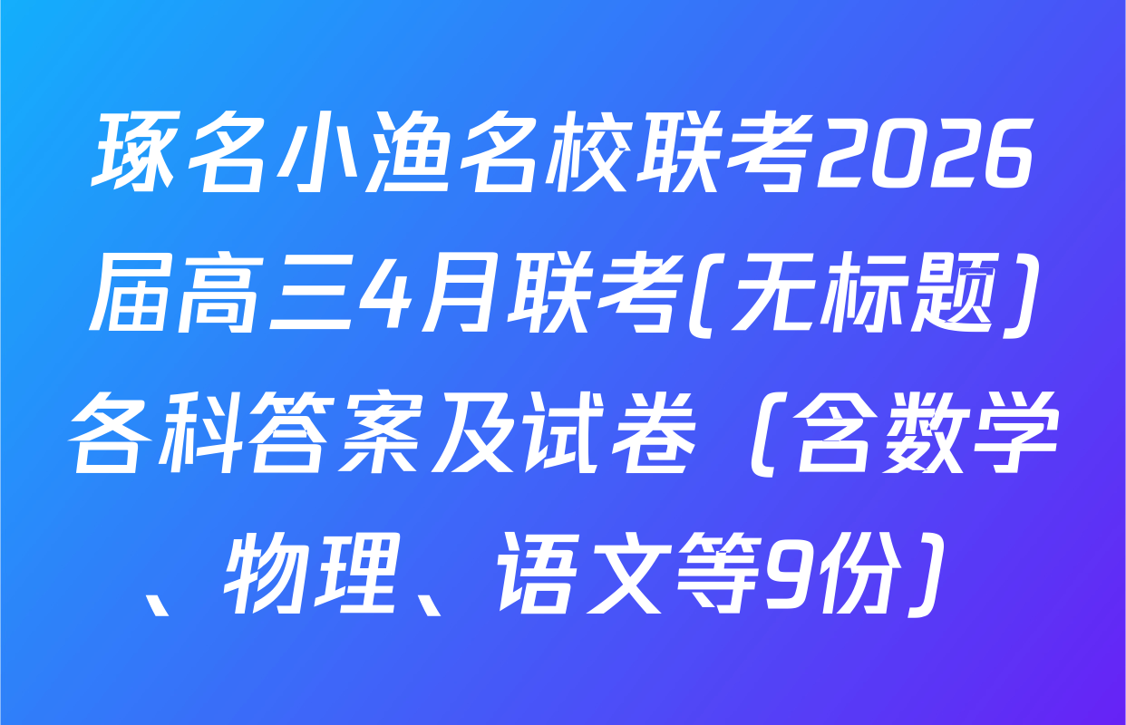 琢名小渔名校联考2026届高三4月联考(无标题)各科答案及试卷（含数学、物理、语文等9份）