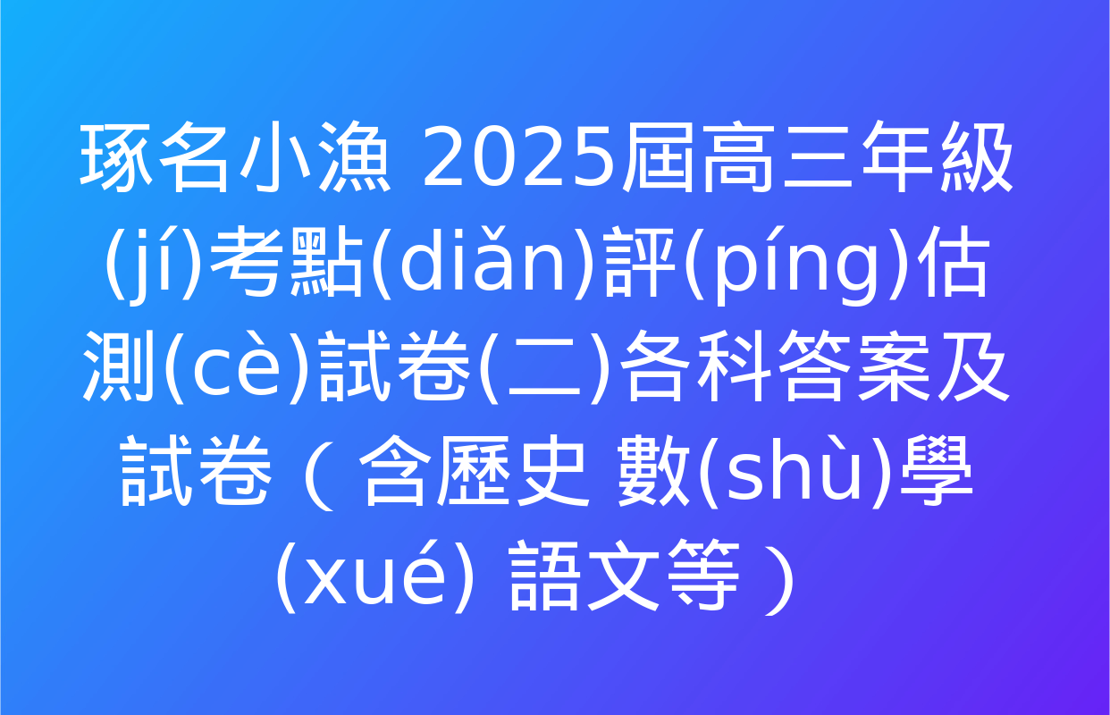 琢名小漁 2025屆高三年級(jí)考點(diǎn)評(píng)估測(cè)試卷(二)各科答案及試卷（含歷史 數(shù)學(xué) 語文等）