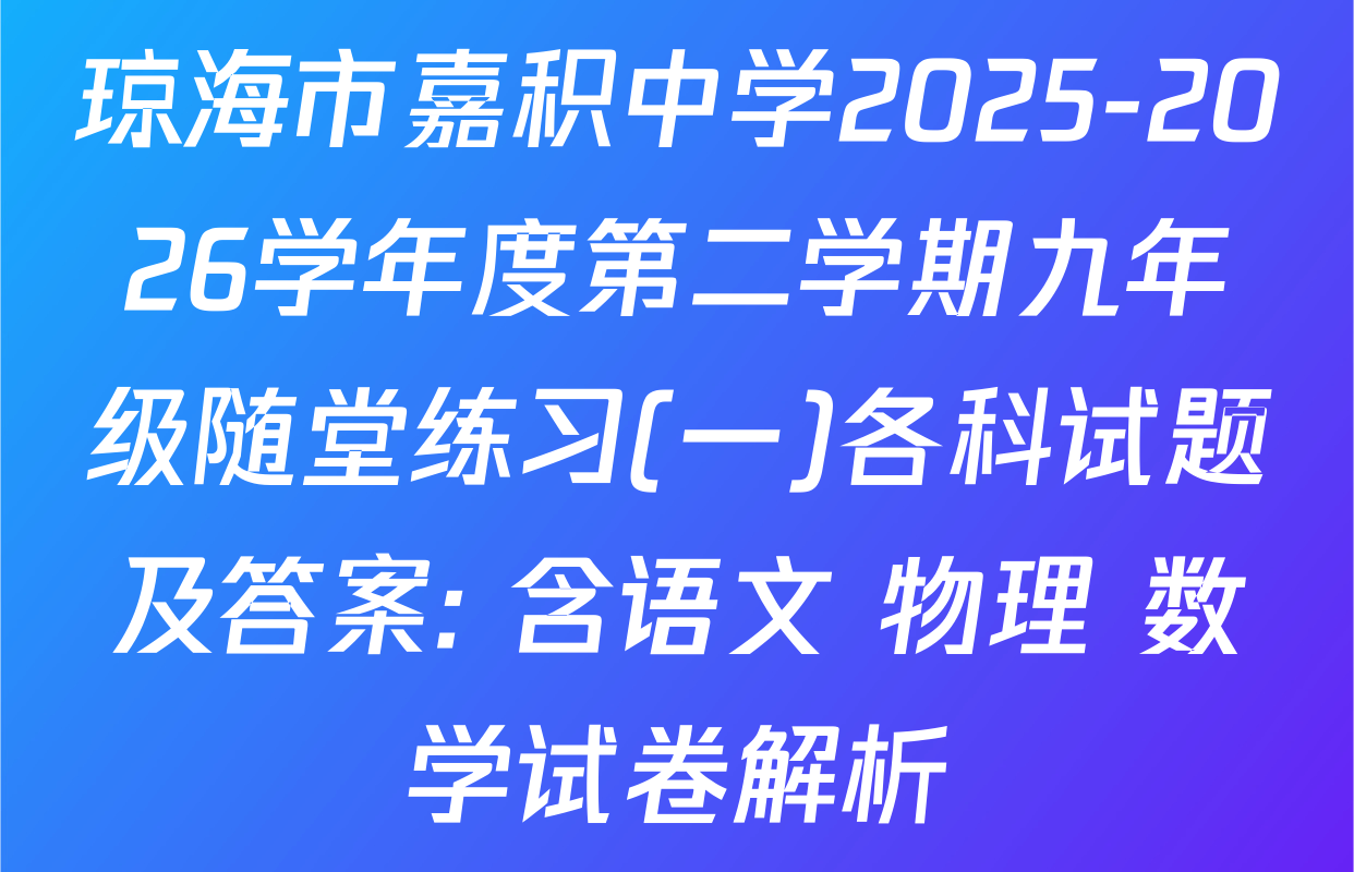琼海市嘉积中学2025-2026学年度第二学期九年级随堂练习(一)各科试题及答案: 含语文 物理 数学试卷解析