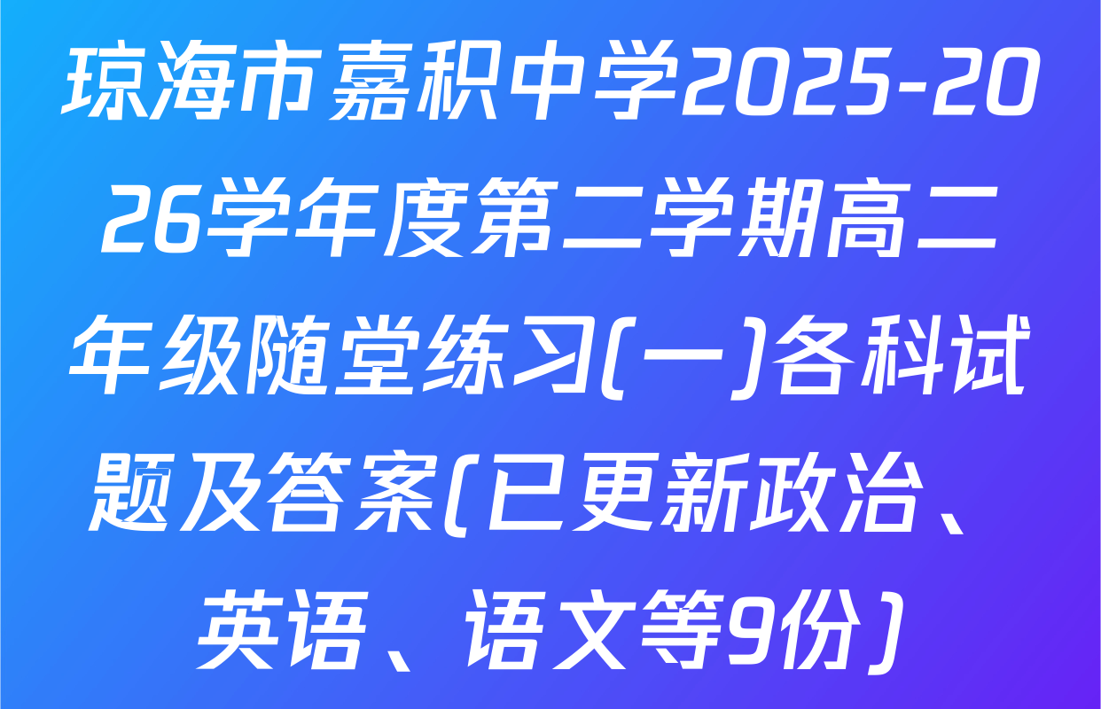 琼海市嘉积中学2025-2026学年度第二学期高二年级随堂练习(一)各科试题及答案(已更新政治、英语、语文等9份)