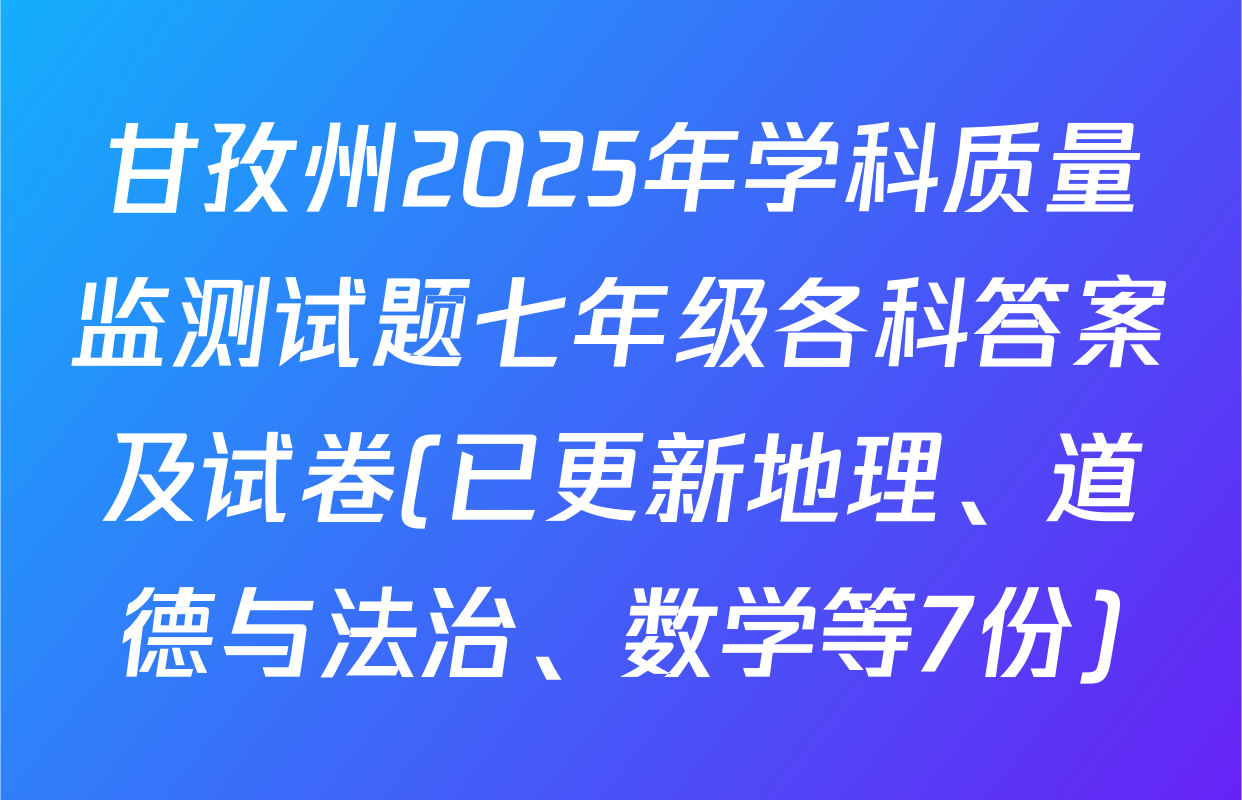 甘孜州2025年学科质量监测试题七年级各科答案及试卷(已更新地理、道德与法治、数学等7份)