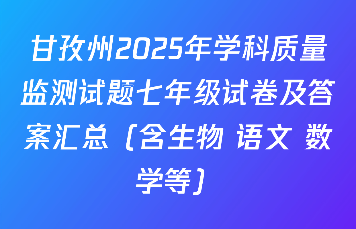 甘孜州2025年学科质量监测试题七年级试卷及答案汇总（含生物 语文 数学等）