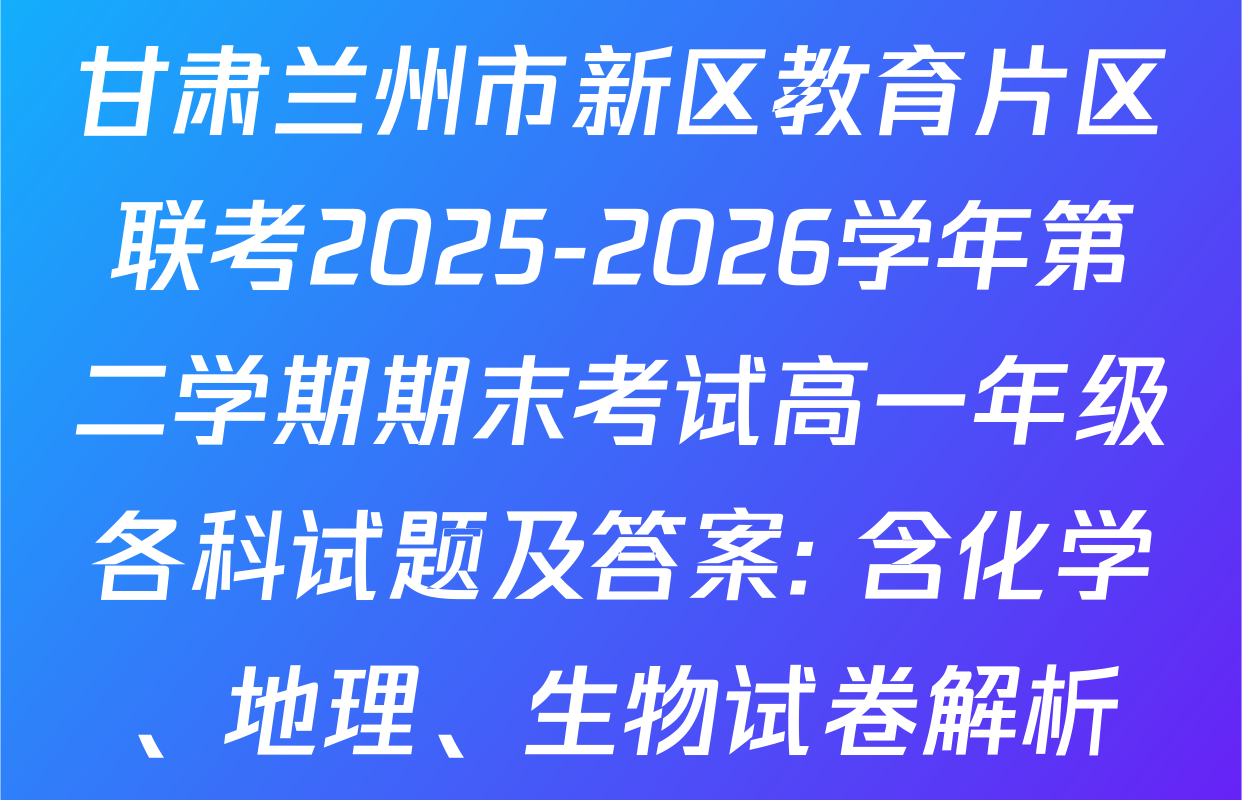 甘肃兰州市新区教育片区联考2025-2026学年第二学期期末考试高一年级各科试题及答案: 含化学、地理、生物试卷解析
