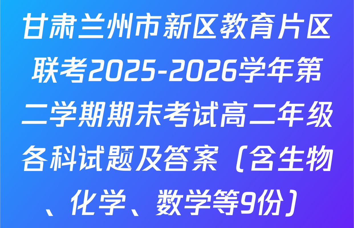 甘肃兰州市新区教育片区联考2025-2026学年第二学期期末考试高二年级各科试题及答案（含生物、化学、数学等9份）