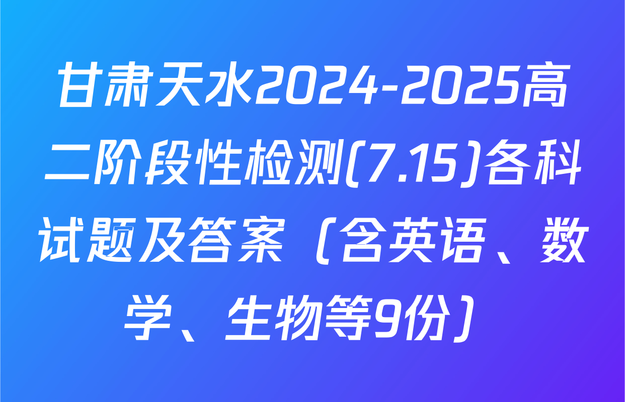 甘肃天水2024-2025高二阶段性检测(7.15)各科试题及答案（含英语、数学、生物等9份）