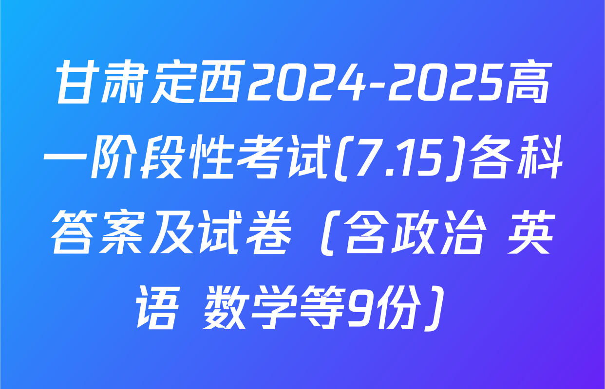 甘肃定西2024-2025高一阶段性考试(7.15)各科答案及试卷（含政治 英语 数学等9份）