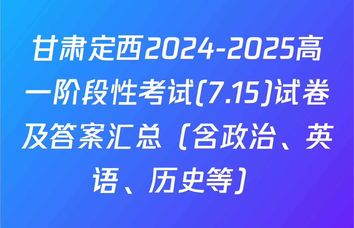 甘肃定西2024-2025高一阶段性考试(7.15)试卷及答案汇总（含政治、英语、历史等）