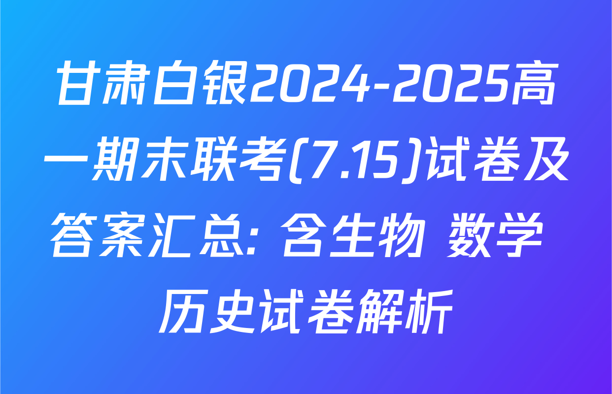 甘肃白银2024-2025高一期末联考(7.15)试卷及答案汇总: 含生物 数学 历史试卷解析