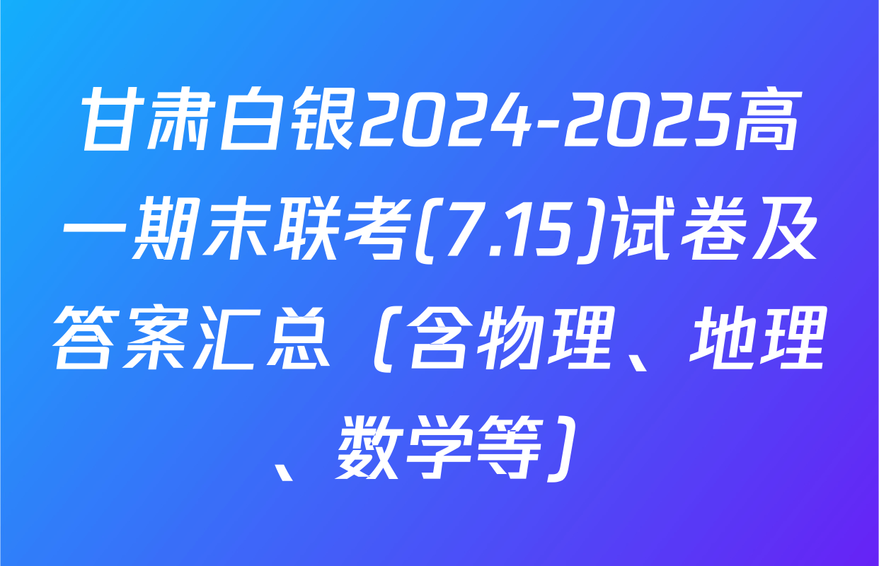 甘肃白银2024-2025高一期末联考(7.15)试卷及答案汇总（含物理、地理、数学等）