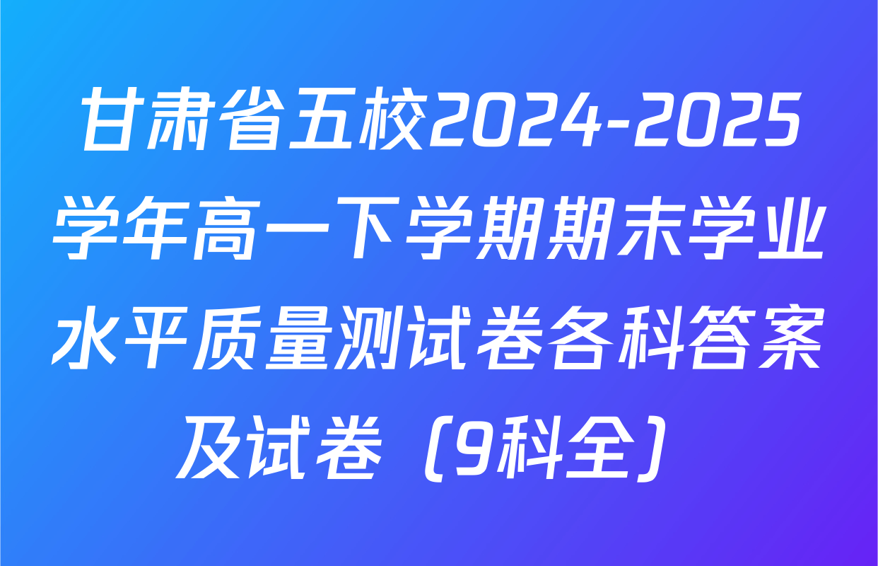 甘肃省五校2024-2025学年高一下学期期末学业水平质量测试卷各科答案及试卷（9科全）