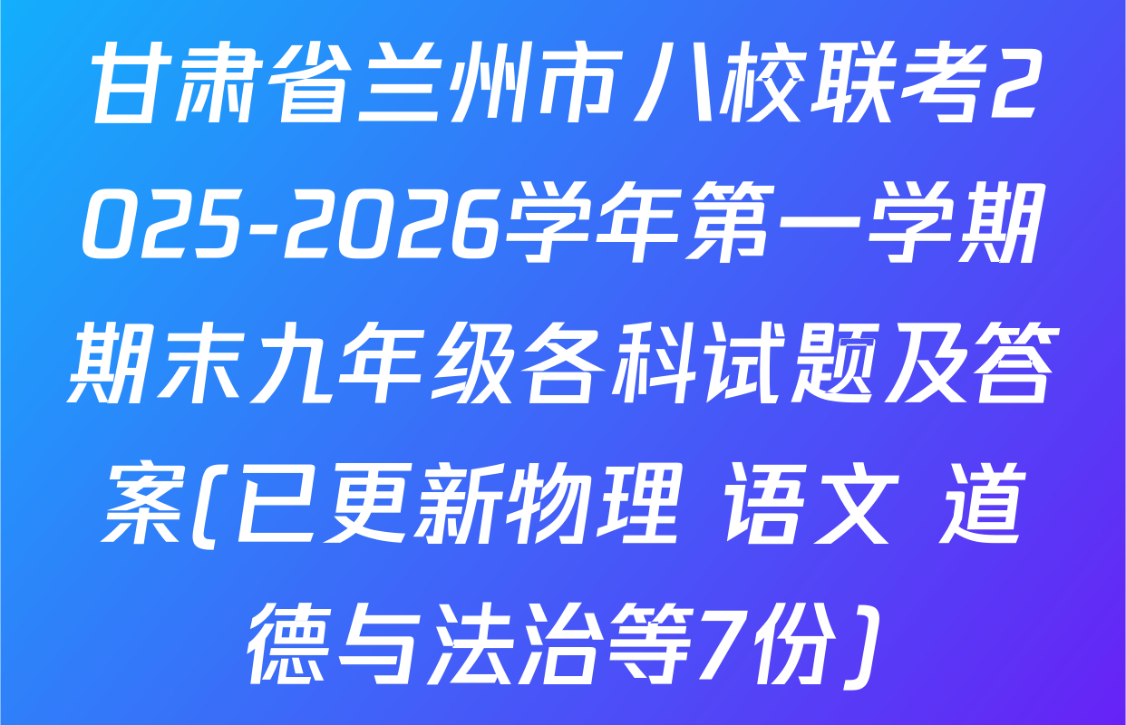甘肃省兰州市八校联考2025-2026学年第一学期期末九年级各科试题及答案(已更新物理 语文 道德与法治等7份)
