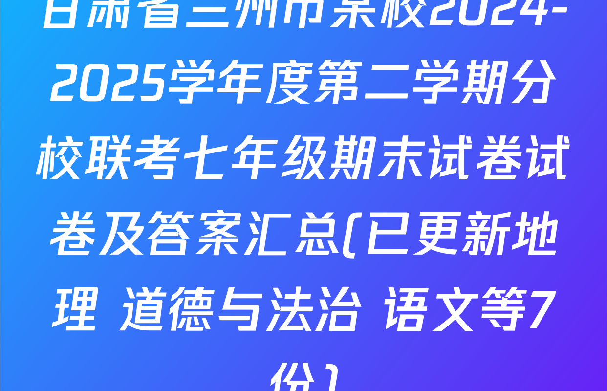 甘肃省兰州市某校2024-2025学年度第二学期分校联考七年级期末试卷试卷及答案汇总(已更新地理 道德与法治 语文等7份)