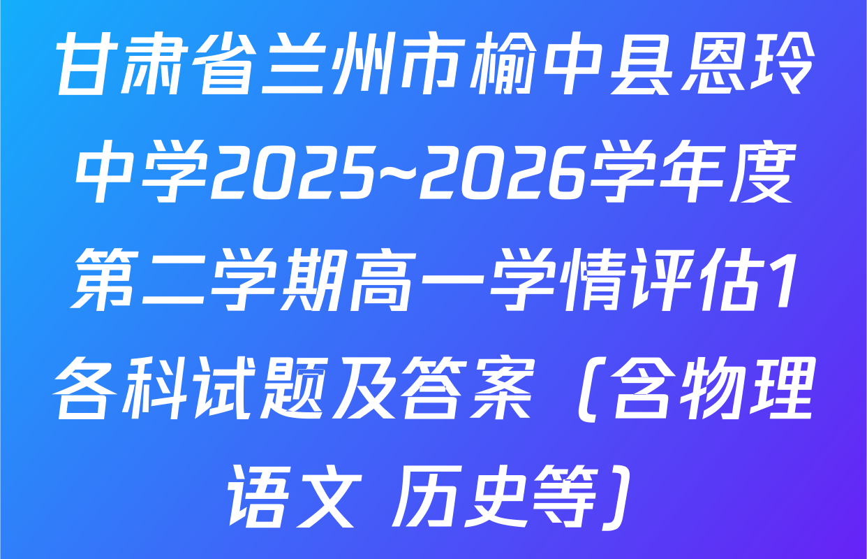 甘肃省兰州市榆中县恩玲中学2025~2026学年度第二学期高一学情评估1各科试题及答案（含物理 语文 历史等）