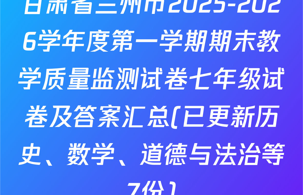 甘肃省兰州市2025-2026学年度第一学期期末教学质量监测试卷七年级试卷及答案汇总(已更新历史、数学、道德与法治等7份)