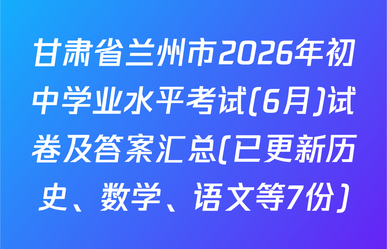 甘肃省兰州市2026年初中学业水平考试(6月)试卷及答案汇总(已更新历史、数学、语文等7份)