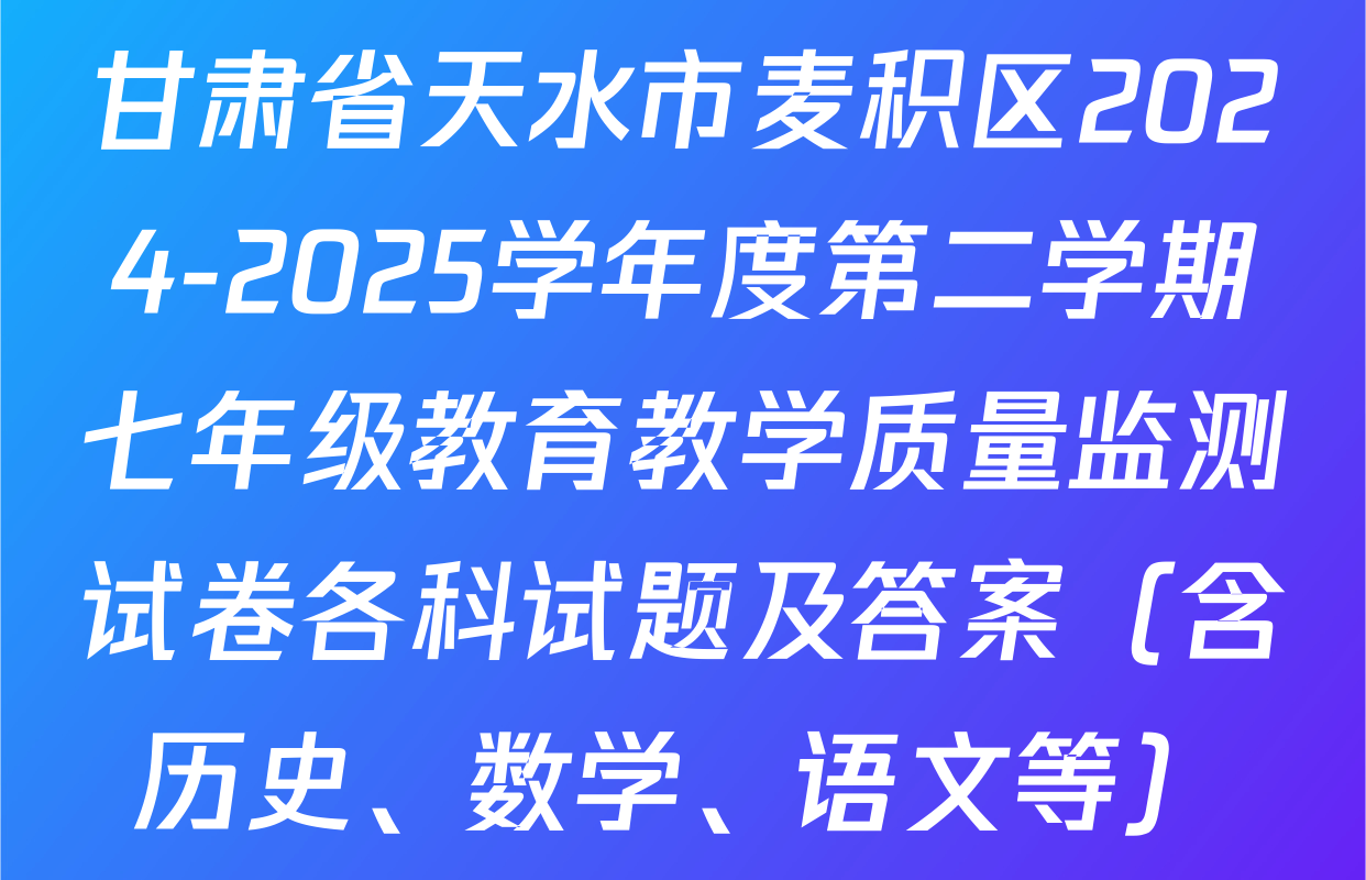 甘肃省天水市麦积区2024-2025学年度第二学期七年级教育教学质量监测试卷各科试题及答案（含历史、数学、语文等）