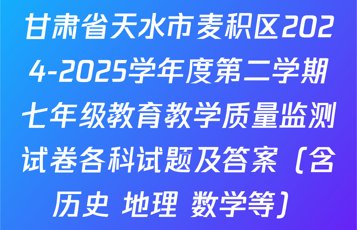 甘肃省天水市麦积区2024-2025学年度第二学期七年级教育教学质量监测试卷各科试题及答案（含历史 地理 数学等）