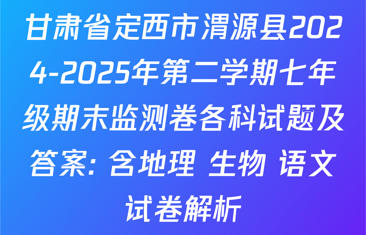 甘肃省定西市渭源县2024-2025年第二学期七年级期末监测卷各科试题及答案: 含地理 生物 语文试卷解析
