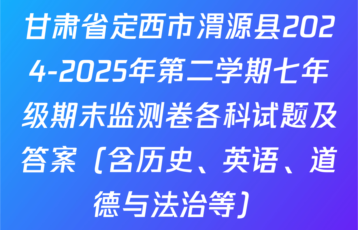 甘肃省定西市渭源县2024-2025年第二学期七年级期末监测卷各科试题及答案（含历史、英语、道德与法治等）