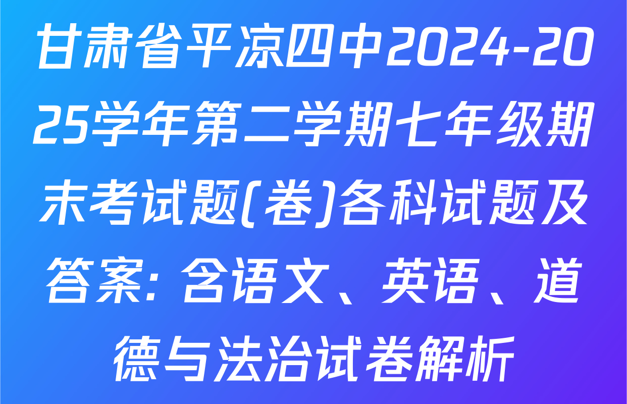 甘肃省平凉四中2024-2025学年第二学期七年级期末考试题(卷)各科试题及答案: 含语文、英语、道德与法治试卷解析