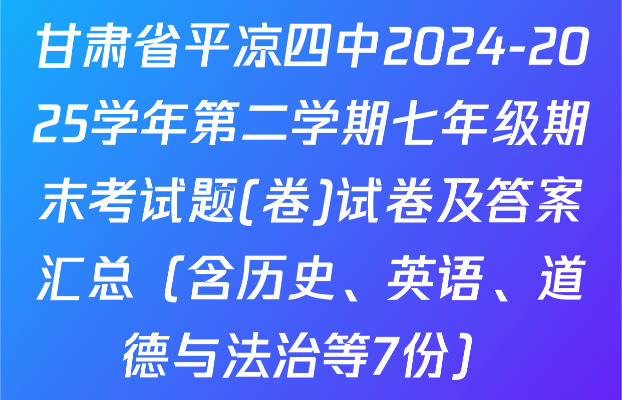 甘肃省平凉四中2024-2025学年第二学期七年级期末考试题(卷)试卷及答案汇总（含历史、英语、道德与法治等7份）