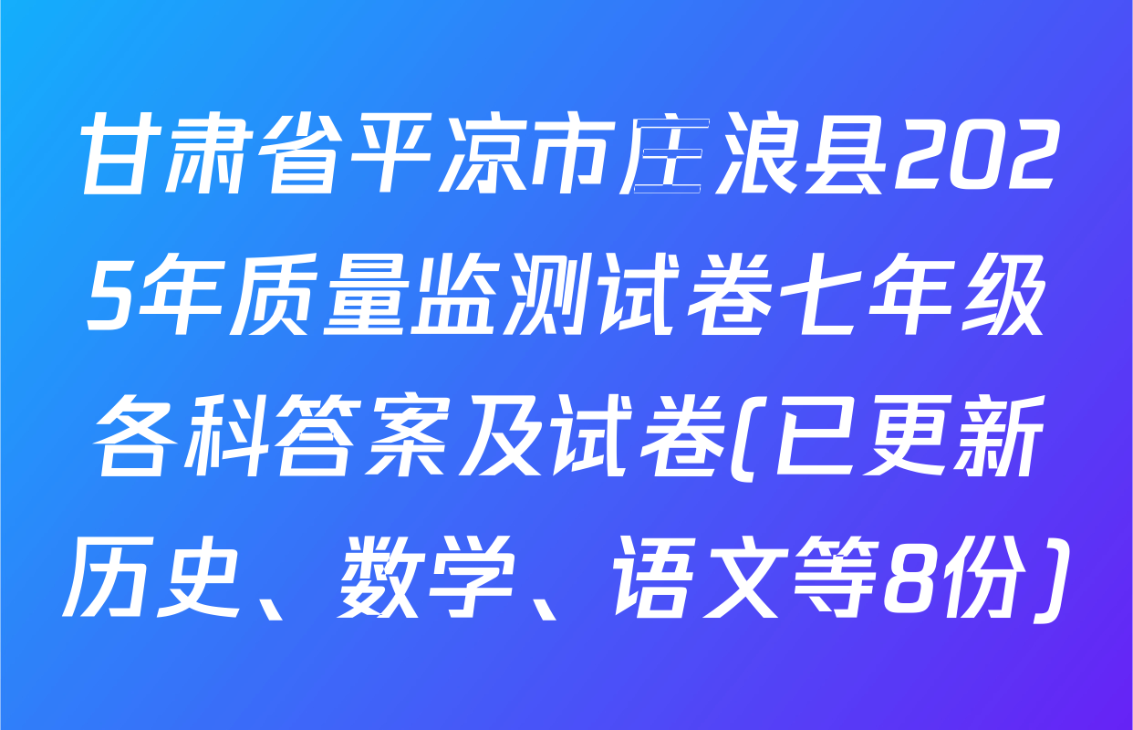 甘肃省平凉市庄浪县2025年质量监测试卷七年级各科答案及试卷(已更新历史、数学、语文等8份)